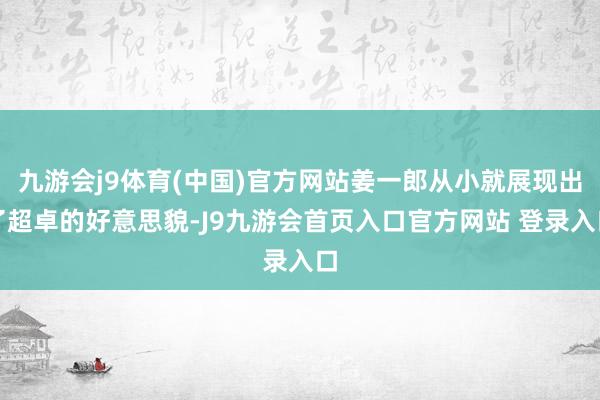 九游会j9体育(中国)官方网站姜一郎从小就展现出了超卓的好意思貌-J9九游会首页入口官方网站 登录入口