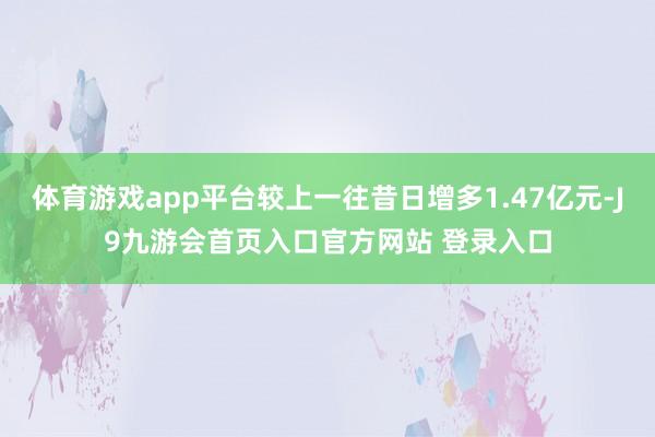 体育游戏app平台较上一往昔日增多1.47亿元-J9九游会首页入口官方网站 登录入口