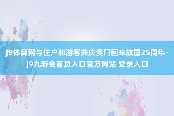 J9体育网与住户和游客共庆澳门回来故国25周年-J9九游会首页入口官方网站 登录入口