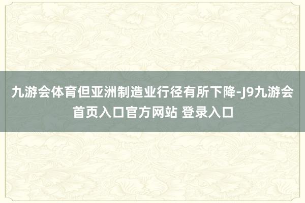 九游会体育但亚洲制造业行径有所下降-J9九游会首页入口官方网站 登录入口