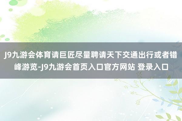 J9九游会体育请巨匠尽量聘请天下交通出行或者错峰游览-J9九游会首页入口官方网站 登录入口