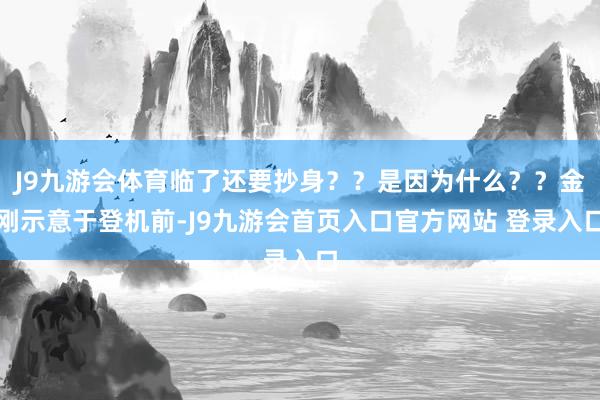 J9九游会体育临了还要抄身？？是因为什么？？金刚示意于登机前-J9九游会首页入口官方网站 登录入口