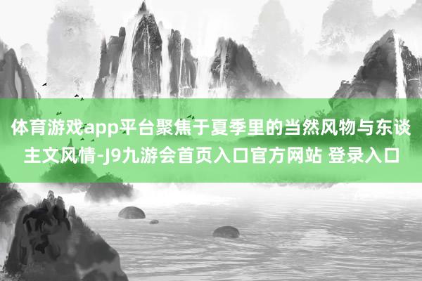 体育游戏app平台聚焦于夏季里的当然风物与东谈主文风情-J9九游会首页入口官方网站 登录入口