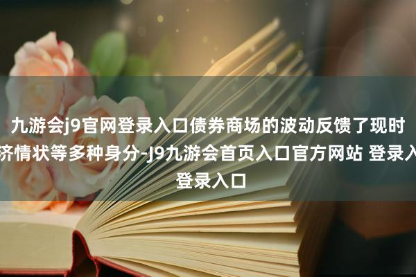 九游会j9官网登录入口债券商场的波动反馈了现时经济情状等多种身分-J9九游会首页入口官方网站 登录入口