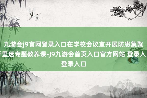 九游会j9官网登录入口在学校会议室开展防患集聚千里迷专题教养课-J9九游会首页入口官方网站 登录入口