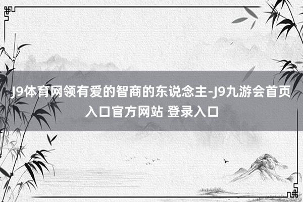 J9体育网领有爱的智商的东说念主-J9九游会首页入口官方网站 登录入口
