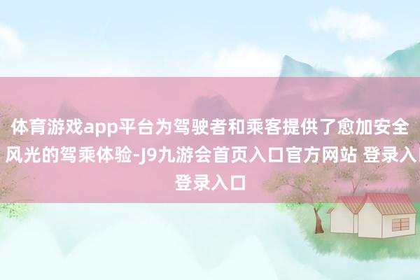体育游戏app平台为驾驶者和乘客提供了愈加安全、风光的驾乘体验-J9九游会首页入口官方网站 登录入口