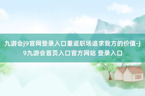 九游会j9官网登录入口重返职场追求我方的价值-J9九游会首页入口官方网站 登录入口