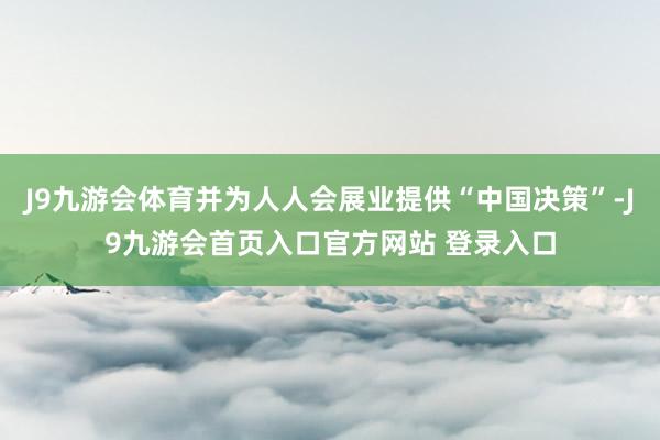 J9九游会体育并为人人会展业提供“中国决策”-J9九游会首页入口官方网站 登录入口