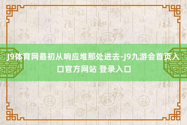 J9体育网最初从响应堆那处进去-J9九游会首页入口官方网站 登录入口