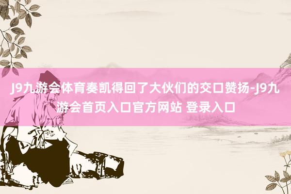 J9九游会体育奏凯得回了大伙们的交口赞扬-J9九游会首页入口官方网站 登录入口