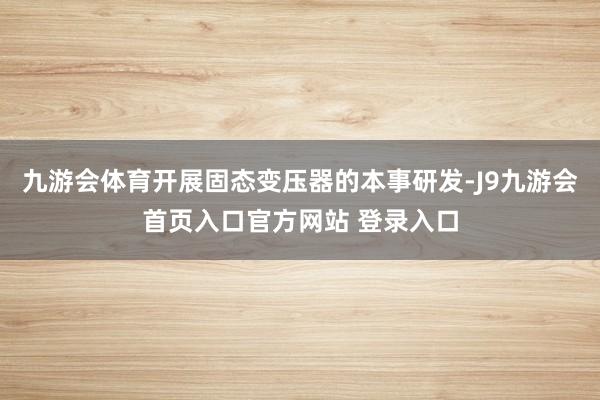 九游会体育开展固态变压器的本事研发-J9九游会首页入口官方网站 登录入口
