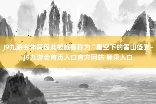 J9九游会体育因此被旅客称为“星空下的雪山盛宴-J9九游会首页入口官方网站 登录入口