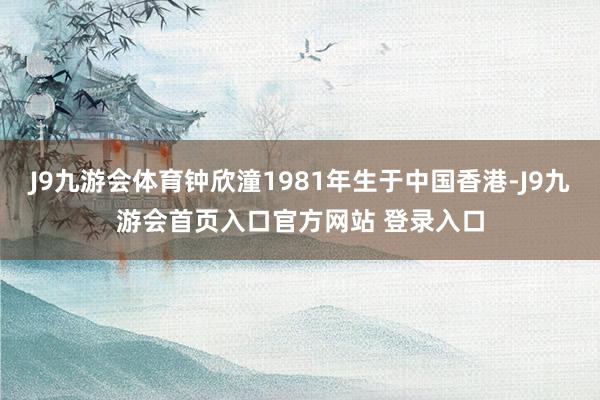 J9九游会体育钟欣潼1981年生于中国香港-J9九游会首页入口官方网站 登录入口
