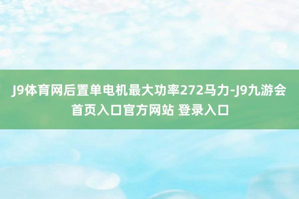 J9体育网后置单电机最大功率272马力-J9九游会首页入口官方网站 登录入口