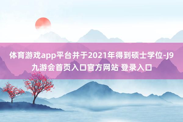 体育游戏app平台并于2021年得到硕士学位-J9九游会首页入口官方网站 登录入口