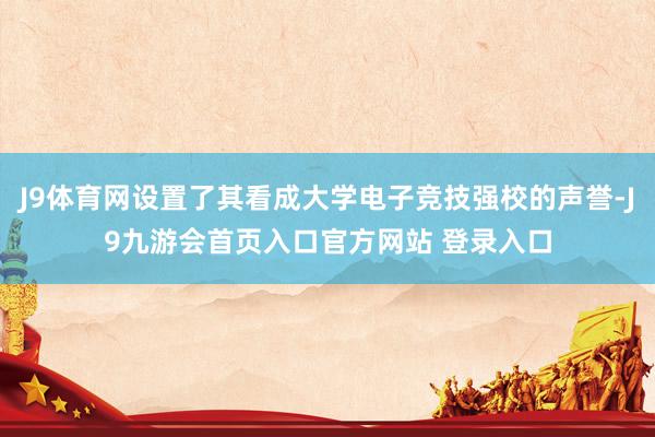 J9体育网设置了其看成大学电子竞技强校的声誉-J9九游会首页入口官方网站 登录入口