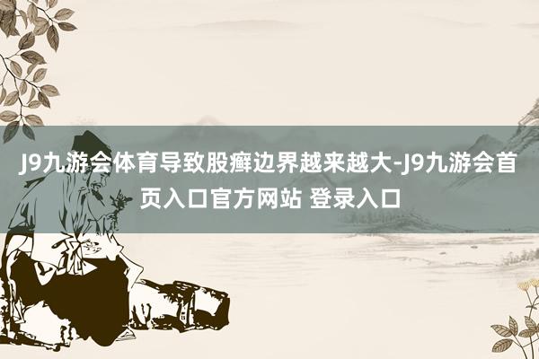 J9九游会体育导致股癣边界越来越大-J9九游会首页入口官方网站 登录入口