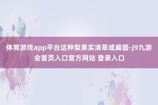 体育游戏app平台这种梨果实清翠或扁圆-J9九游会首页入口官方网站 登录入口