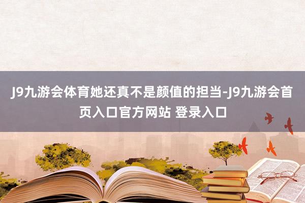 J9九游会体育她还真不是颜值的担当-J9九游会首页入口官方网站 登录入口