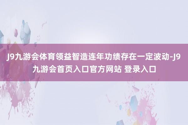J9九游会体育领益智造连年功绩存在一定波动-J9九游会首页入口官方网站 登录入口