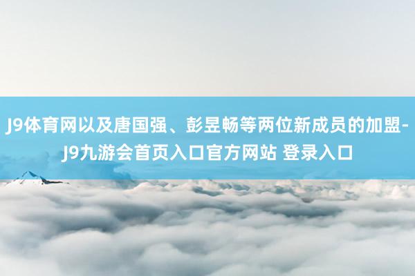 J9体育网以及唐国强、彭昱畅等两位新成员的加盟-J9九游会首页入口官方网站 登录入口