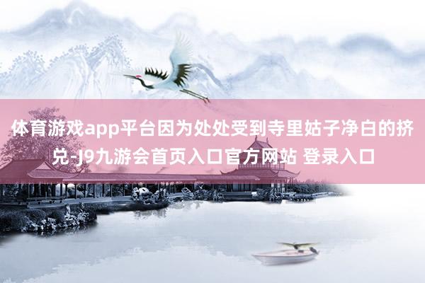 体育游戏app平台因为处处受到寺里姑子净白的挤兑-J9九游会首页入口官方网站 登录入口