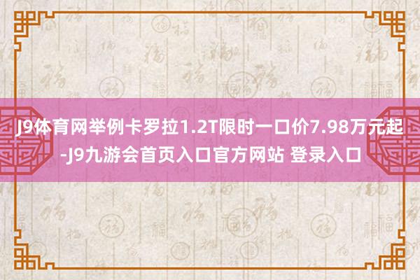 J9体育网举例卡罗拉1.2T限时一口价7.98万元起-J9九游会首页入口官方网站 登录入口