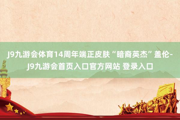 J9九游会体育14周年端正皮肤“暗裔英杰”盖伦-J9九游会首页入口官方网站 登录入口