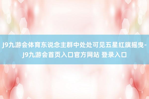 J9九游会体育东说念主群中处处可见五星红旗摇曳-J9九游会首页入口官方网站 登录入口