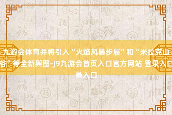 九游会体育并将引入“火焰风暴步履”和“米拉克山谷”等全新舆图-J9九游会首页入口官方网站 登录入口