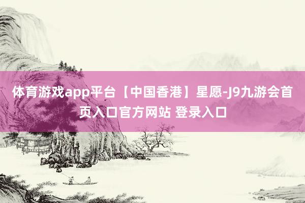 体育游戏app平台【中国香港】星愿-J9九游会首页入口官方网站 登录入口