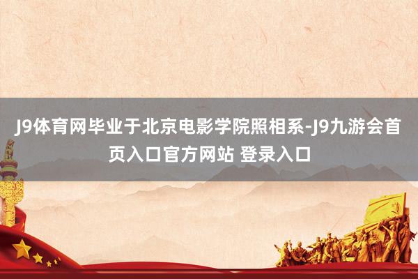 J9体育网毕业于北京电影学院照相系-J9九游会首页入口官方网站 登录入口