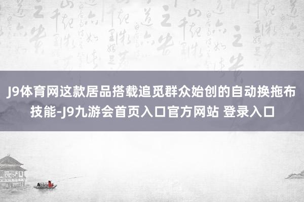 J9体育网这款居品搭载追觅群众始创的自动换拖布技能-J9九游会首页入口官方网站 登录入口