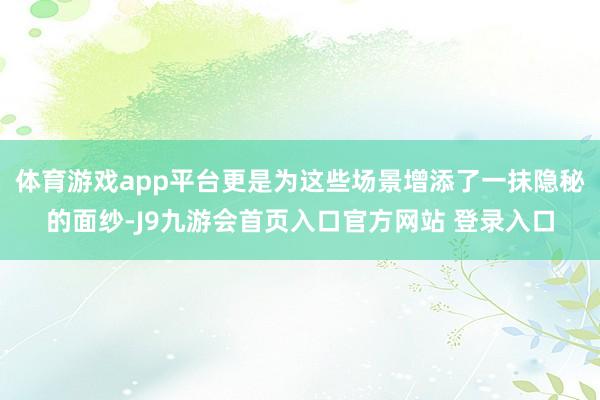体育游戏app平台更是为这些场景增添了一抹隐秘的面纱-J9九游会首页入口官方网站 登录入口