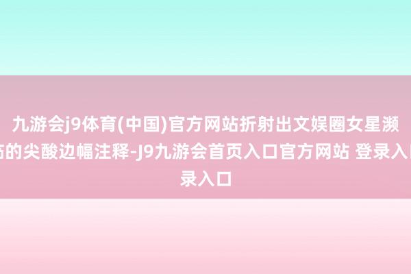九游会j9体育(中国)官方网站折射出文娱圈女星濒临的尖酸边幅注释-J9九游会首页入口官方网站 登录入口