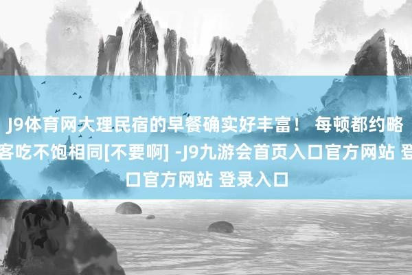 J9体育网大理民宿的早餐确实好丰富！ 每顿都约略是怕住客吃不饱相同[不要啊] -J9九游会首页入口官方网站 登录入口