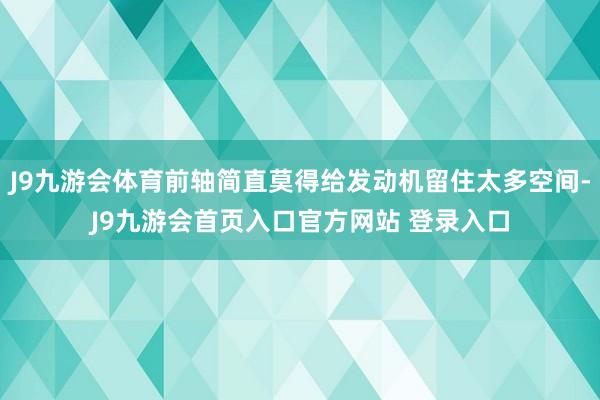 J9九游会体育前轴简直莫得给发动机留住太多空间-J9九游会首页入口官方网站 登录入口