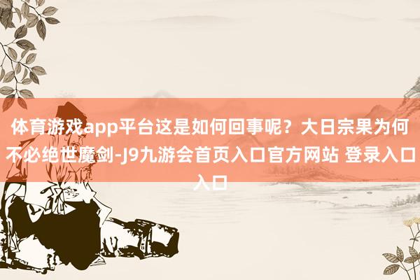 体育游戏app平台这是如何回事呢？大日宗果为何不必绝世魔剑-J9九游会首页入口官方网站 登录入口