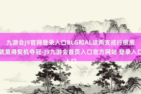九游会j9官网登录入口BLG和AL这两支戎行根底就莫得契机夺冠-J9九游会首页入口官方网站 登录入口